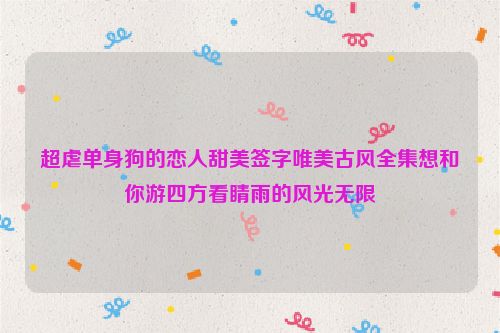 超虐单身狗的恋人甜美签字唯美古风全集想和你游四方看睛雨的风光无限