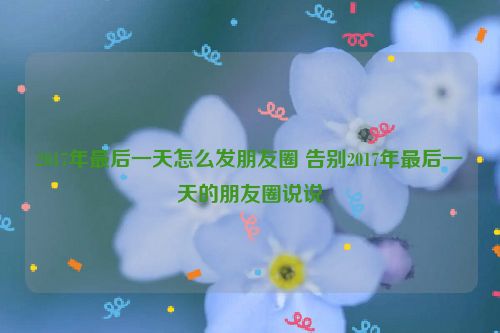 2017年最后一天怎么发朋友圈 告别2017年最后一天的朋友圈说说