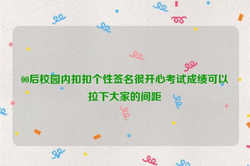 00后校园内扣扣个性签名很开心考试成绩可以拉下大家的间距