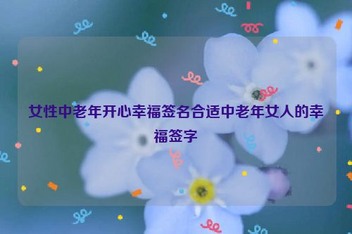 女性中老年开心幸福签名合适中老年女人的幸福签字