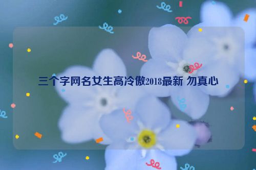 三个字网名女生高冷傲2018最新 勿真心