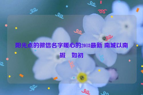 阳光点的微信名字暖心的2018最新 南城以南�嘏�如初