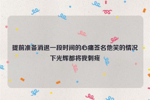 提前准备消退一段时间的心痛签名他笑的情况下光辉都将我刺疼