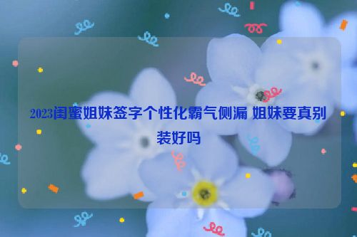 2023闺蜜姐妹签字个性化霸气侧漏 姐妹要真别装好吗