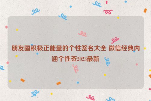 朋友圈积极正能量的个性签名大全 微信经典内涵个性签2023最新