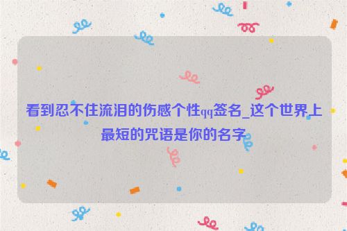 看到忍不住流泪的伤感个性qq签名_这个世界上最短的咒语是你的名字