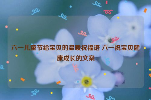 六一儿童节给宝贝的温暖祝福语 六一祝宝贝健康成长的文案