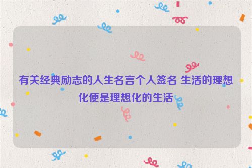 有关经典励志的人生名言个人签名 生活的理想化便是理想化的生活