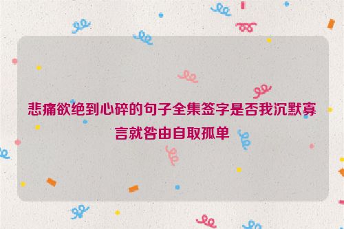 悲痛欲绝到心碎的句子全集签字是否我沉默寡言就咎由自取孤单