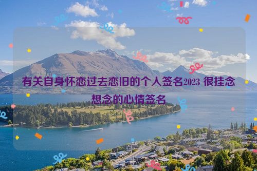 有关自身怀恋过去恋旧的个人签名2023 很挂念想念的心情签名