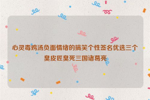 心灵毒鸡汤负面情绪的搞笑个性签名优选三个臭皮匠臭死三国诸葛亮