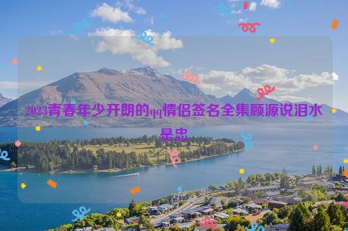 2023青春年少开朗的qq情侣签名全集顾源说泪水是忠