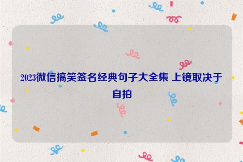 2023微信搞笑签名经典句子大全集 上镜取决于自拍