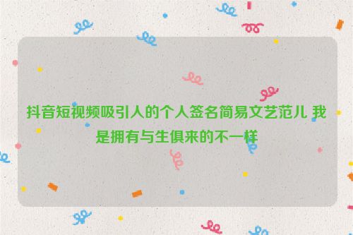 抖音短视频吸引人的个人签名简易文艺范儿 我是拥有与生俱来的不一样