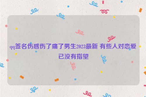 qq签名伤感伤了痛了男生2023最新 有些人对恋爱已没有指望