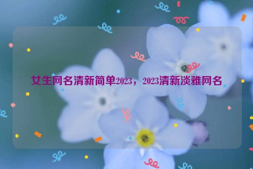 女生网名清新简单2023，2023清新淡雅网名