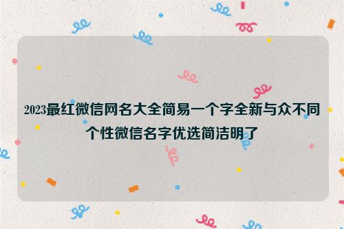 2023最红微信网名大全简易一个字全新与众不同个性微信名字优选简洁明了