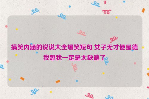 搞笑内涵的说说大全爆笑短句 女子无才便是德我想我一定是太缺德了