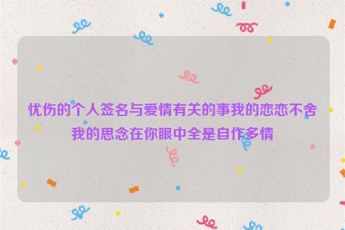 忧伤的个人签名与爱情有关的事我的恋恋不舍我的思念在你眼中全是自作多情