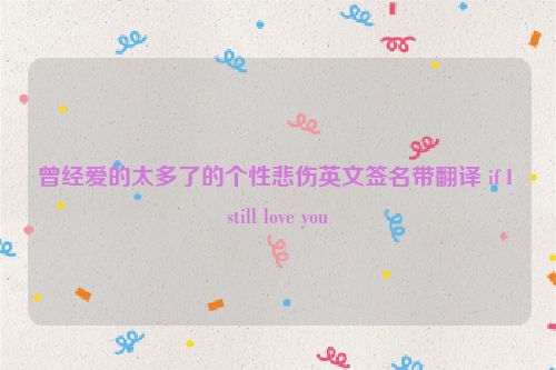 曾经爱的太多了的个性悲伤英文签名带翻译 if I still love you