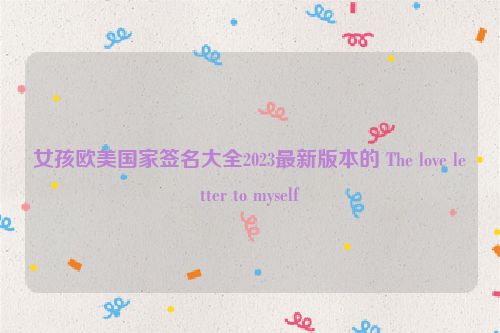 女孩欧美国家签名大全2023最新版本的 The love letter to myself