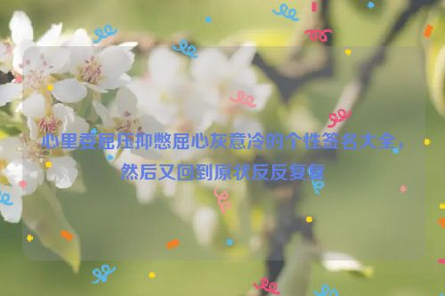 心里委屈压抑憋屈心灰意冷的个性签名大全，然后又回到原状反反复复