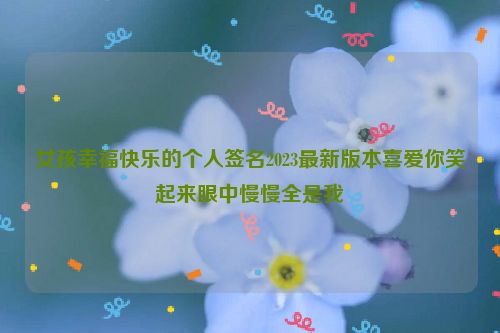 女孩幸福快乐的个人签名2023最新版本喜爱你笑起来眼中慢慢全是我