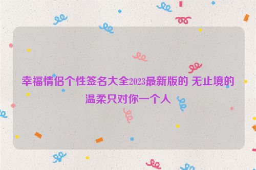 幸福情侣个性签名大全2023最新版的 无止境的温柔只对你一个人