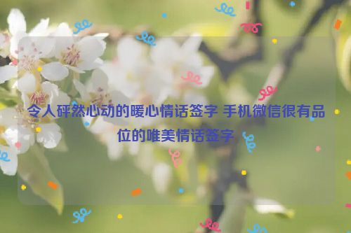 令人砰然心动的暖心情话签字 手机微信很有品位的唯美情话签字