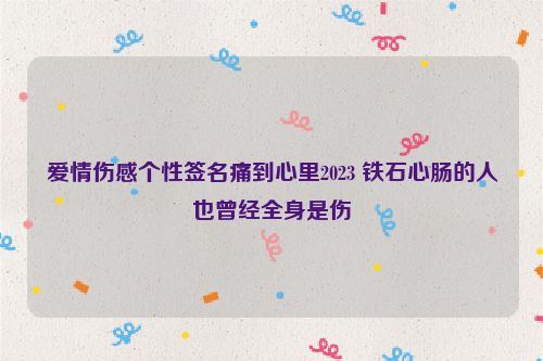 爱情伤感个性签名痛到心里2023 铁石心肠的人也曾经全身是伤