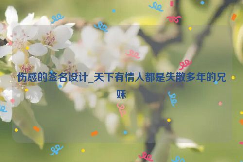 伤感的签名设计_天下有情人都是失散多年的兄妹