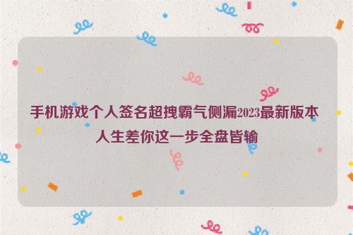 手机游戏个人签名超拽霸气侧漏2023最新版本 人生差你这一步全盘皆输