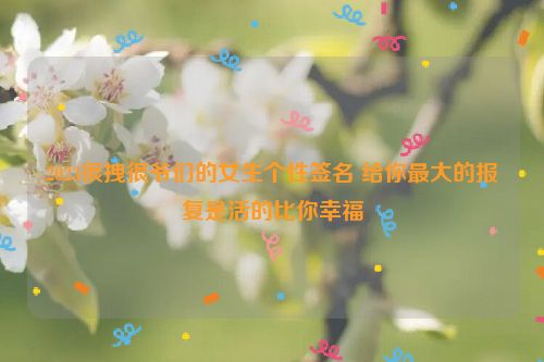 2023很拽很爷们的女生个性签名 给你最大的报复是活的比你幸福