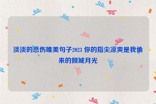 淡淡的悲伤唯美句子2023 你的指尖凉爽是我偷来的倾城月光