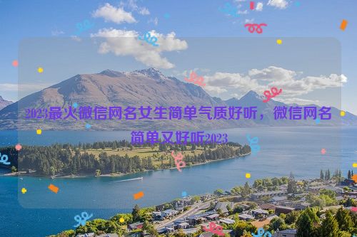 2023最火微信网名女生简单气质好听，微信网名简单又好听2023