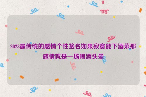 2023最传统的感情个性签名如果寂寞能下酒菜那感情就是一场喝酒头晕