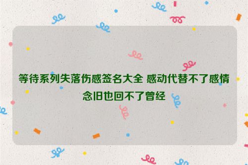 等待系列失落伤感签名大全 感动代替不了感情念旧也回不了曾经