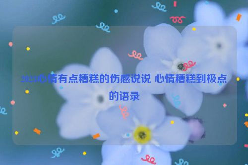 2023心情有点糟糕的伤感说说 心情糟糕到极点的语录