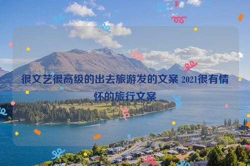 很文艺很高级的出去旅游发的文案 2021很有情怀的旅行文案