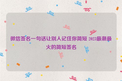 微信签名一句话让别人记住你简短 2023最潮最火的简短签名