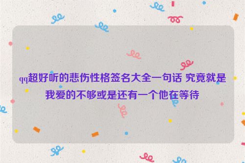 qq超好听的悲伤性格签名大全一句话 究竟就是我爱的不够或是还有一个他在等待