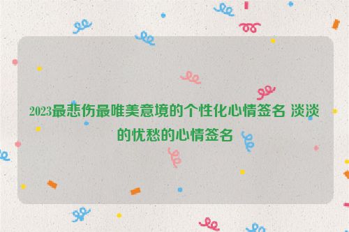 2023最悲伤最唯美意境的个性化心情签名 淡淡的忧愁的心情签名