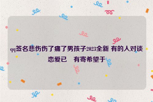 qq签名悲伤伤了痛了男孩子2023全新 有的人对谈恋爱已沒有寄希望于