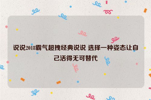 说说2018霸气超拽经典说说 选择一种姿态让自己活得无可替代