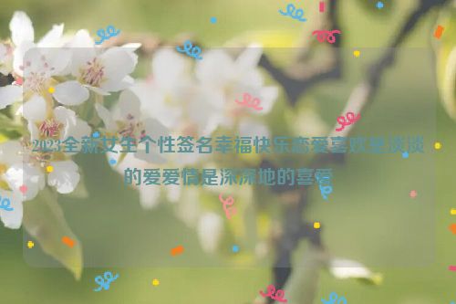 2023全新女生个性签名幸福快乐恋爱喜欢是淡淡的爱爱情是深深地的喜爱