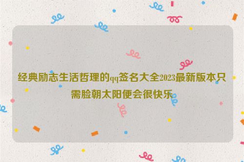 经典励志生活哲理的qq签名大全2023最新版本只需脸朝太阳便会很快乐