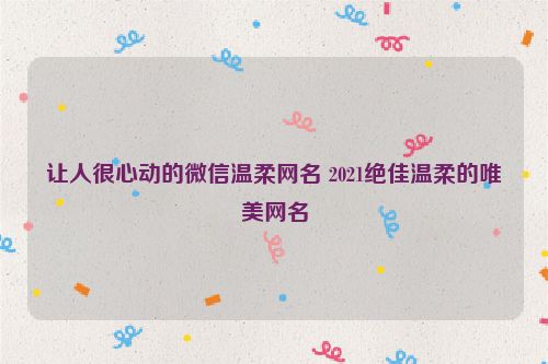 让人很心动的微信温柔网名 2021绝佳温柔的唯美网名