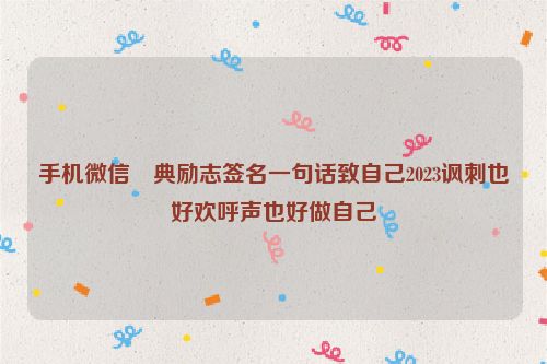 手机微信經典励志签名一句话致自己2023讽刺也好欢呼声也好做自己