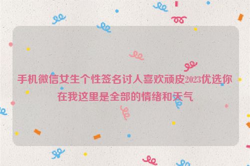 手机微信女生个性签名讨人喜欢顽皮2023优选你在我这里是全部的情绪和天气