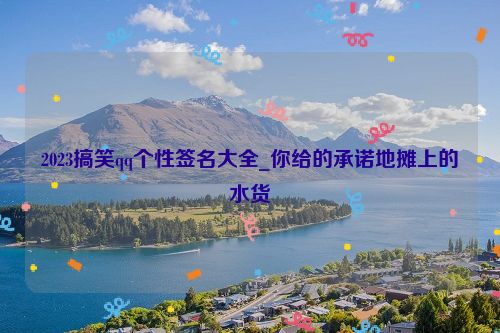 2023搞笑qq个性签名大全_你给的承诺地摊上的水货